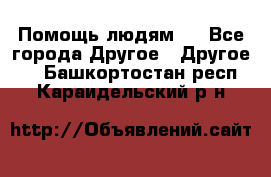 Помощь людям . - Все города Другое » Другое   . Башкортостан респ.,Караидельский р-н